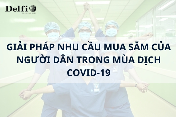 GIẢI PHÁP NHU CẦU MUA SẮM CỦA NGƯỜI DÂN TRONG MÙA DỊCH COVID-19